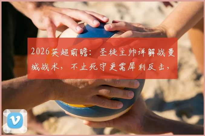 2026英超前瞻:圣徒主帅详解战曼城战术,不止死守更需犀利反击,弱旅求生指南