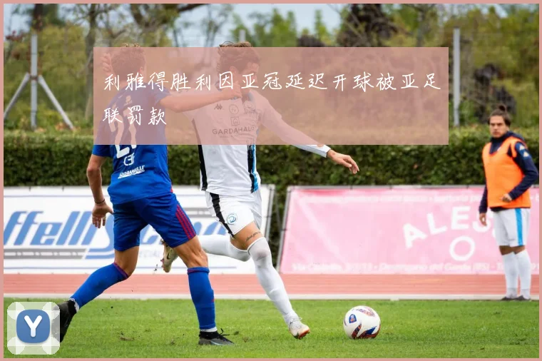 利雅得胜利因亚冠延迟开球被亚足联罚款