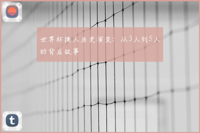 世界杯换人历史演变:从3人到5人的背后故事