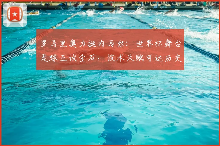 罗马里奥力挺内马尔:世界杯舞台是球王试金石,技术天赋可达历史级高度