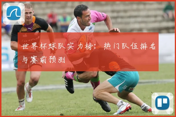 世界杯球队实力榜：热门队伍排名与赛前预测