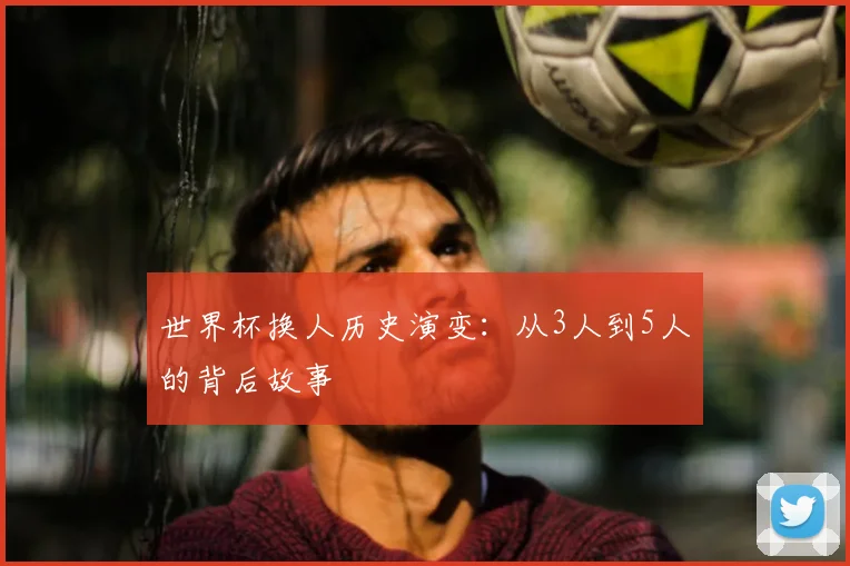 世界杯换人历史演变:从3人到5人的背后故事