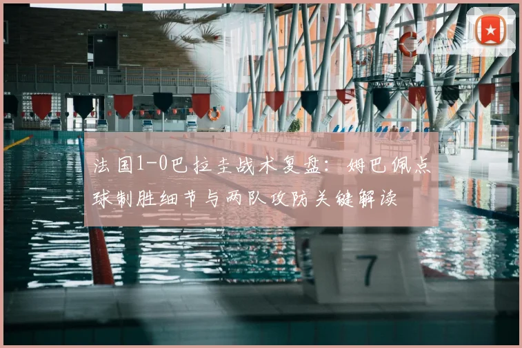 法国1-0巴拉圭战术复盘：姆巴佩点球制胜细节与两队攻防关键解读