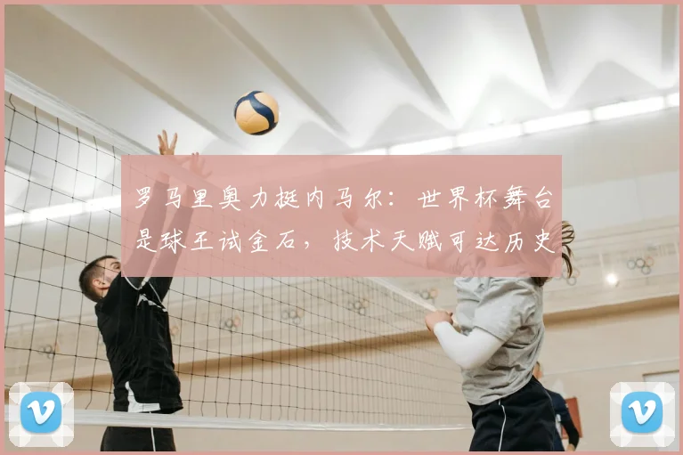 罗马里奥力挺内马尔：世界杯舞台是球王试金石，技术天赋可达历史级高度
