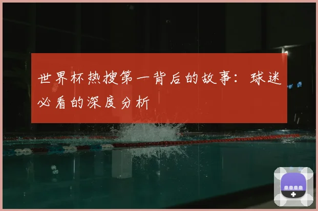 世界杯热搜第一背后的故事:球迷必看的深度分析