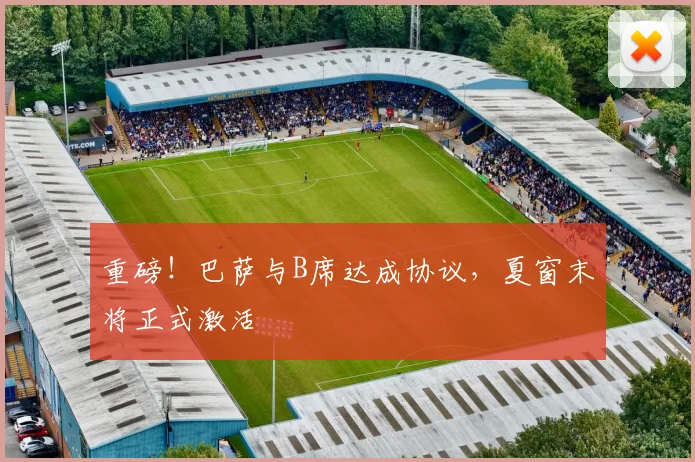 重磅!巴萨与B席达成协议,夏窗末将正式激活
