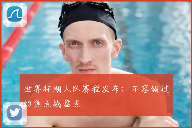 世界杯湖人队赛程发布:不容错过的焦点战盘点