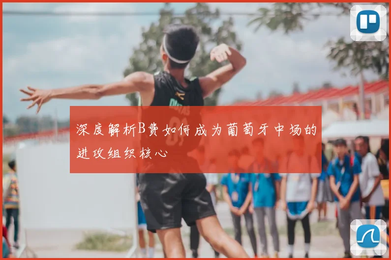 深度解析B费如何成为葡萄牙中场的进攻组织核心