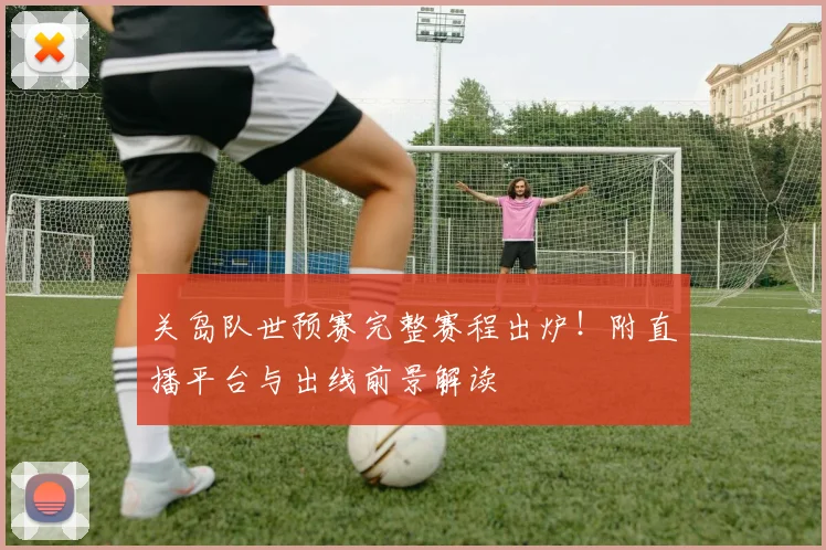 关岛队世预赛完整赛程出炉！附直播平台与出线前景解读