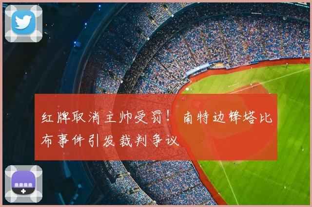 红牌取消主帅受罚！南特边锋塔比布事件引发裁判争议