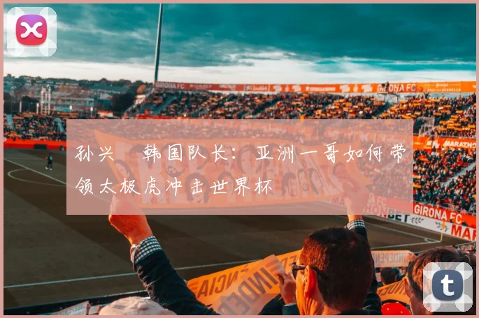 孙兴慜韩国队长:亚洲一哥如何带领太极虎冲击世界杯
