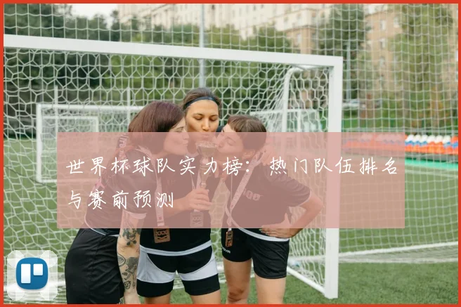 世界杯球队实力榜：热门队伍排名与赛前预测