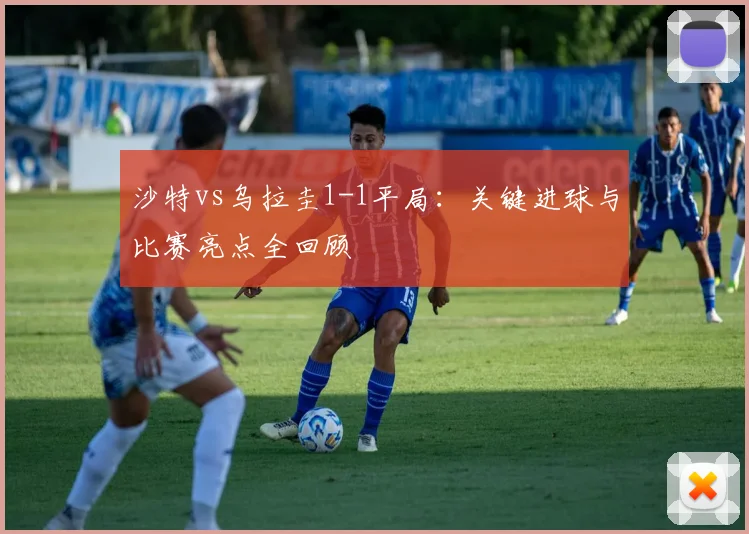 沙特vs乌拉圭1-1平局：关键进球与比赛亮点全回顾