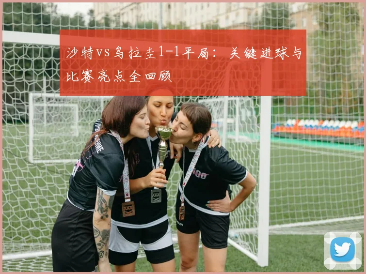 沙特vs乌拉圭1-1平局:关键进球与比赛亮点全回顾