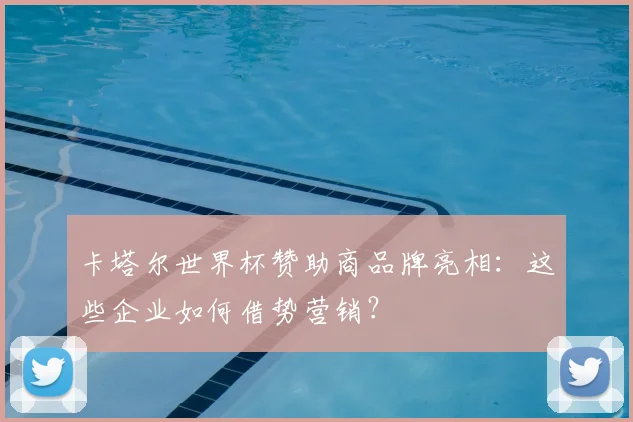 卡塔尔世界杯赞助商品牌亮相:这些企业如何借势营销?