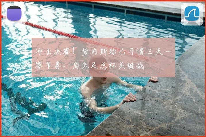 冲击决赛!努内斯称已习惯三天一赛节奏,周末足总杯关键战