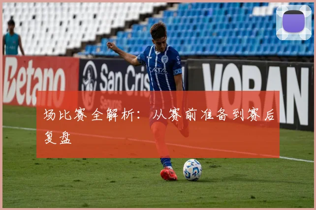 场比赛全解析:从赛前准备到赛后复盘