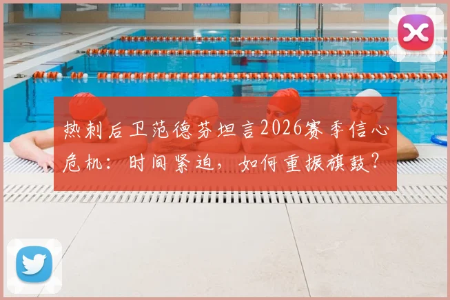 热刺后卫范德芬坦言2026赛季信心危机：时间紧迫，如何重振旗鼓？
