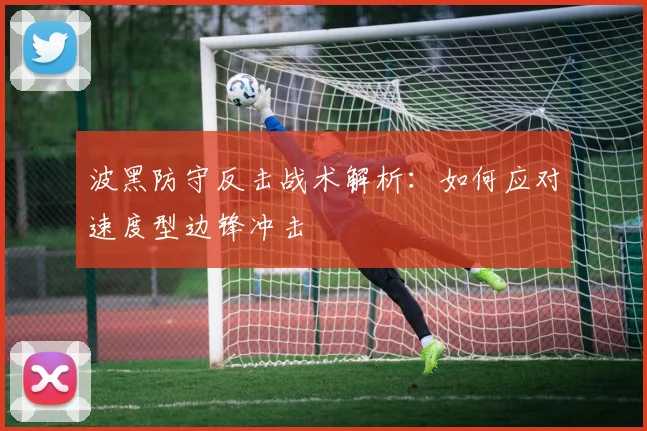 波黑防守反击战术解析:如何应对速度型边锋冲击
